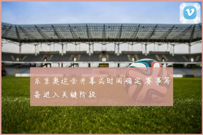 东京奥运会开幕式时间确定 赛事筹备进入关键阶段
