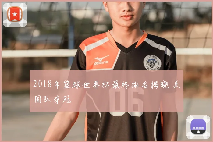 2018年篮球世界杯最终排名揭晓 美国队夺冠
