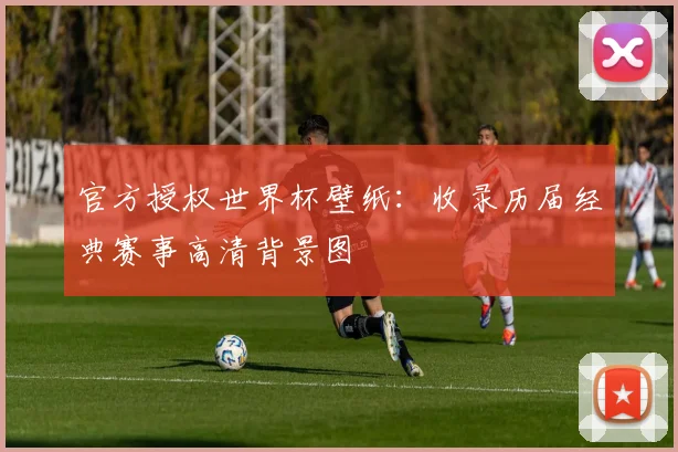 官方授权世界杯壁纸：收录历届经典赛事高清背景图