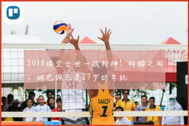 2018横空出世一战封神！转瞬之间，姆巴佩已是27岁的年纪