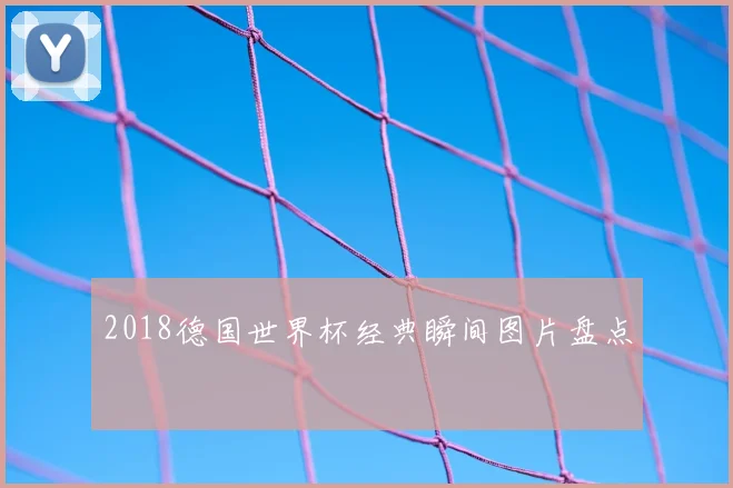 2018德国世界杯经典瞬间图片盘点