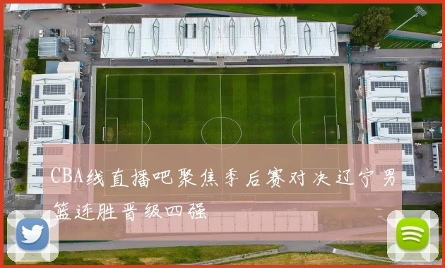 CBA线直播吧聚焦季后赛对决辽宁男篮连胜晋级四强