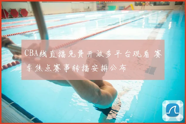 CBA线直播免费开放多平台观看 赛季焦点赛事转播安排公布