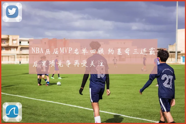 NBA历届MVP名单回顾 约基奇三连霸后奖项竞争再受关注