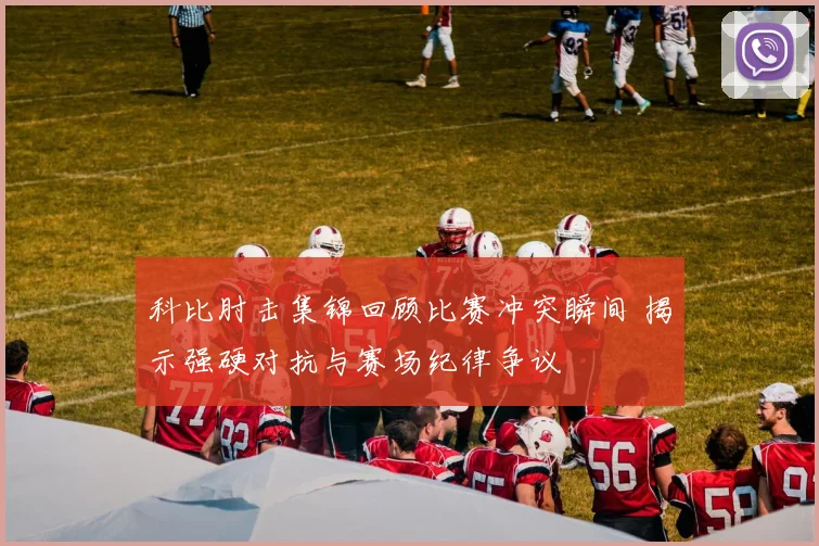 科比肘击集锦回顾比赛冲突瞬间 揭示强硬对抗与赛场纪律争议