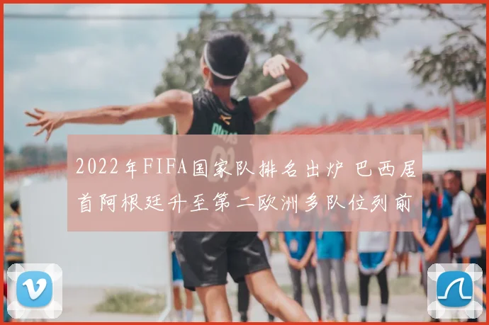2022年FIFA国家队排名出炉 巴西居首阿根廷升至第二欧洲多队位列前十