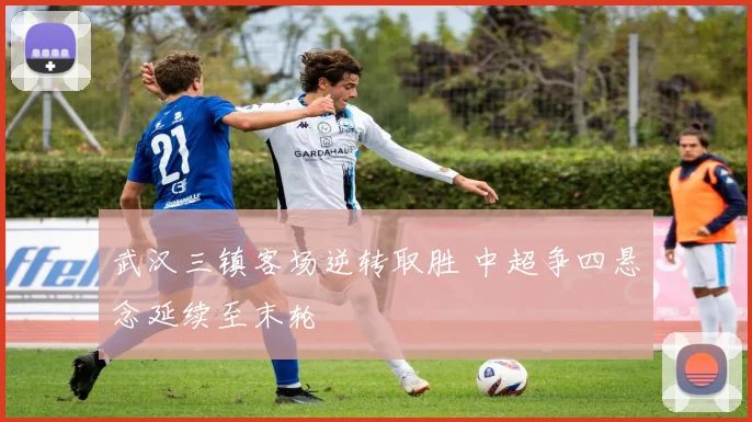 武汉三镇客场逆转取胜 中超争四悬念延续至末轮