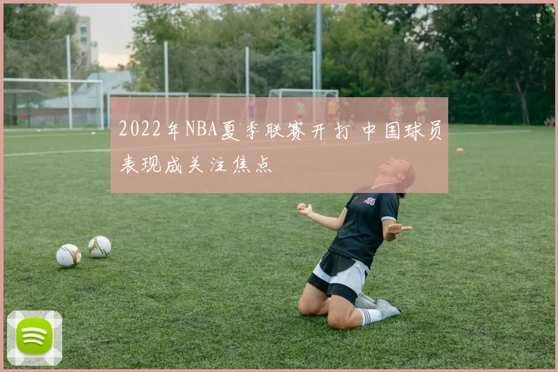 2022年NBA夏季联赛开打 中国球员表现成关注焦点