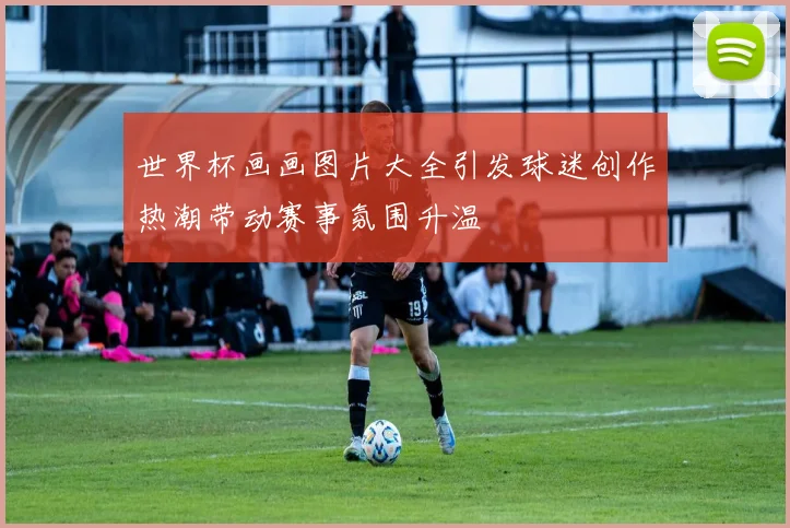 世界杯画画图片大全引发球迷创作热潮带动赛事氛围升温