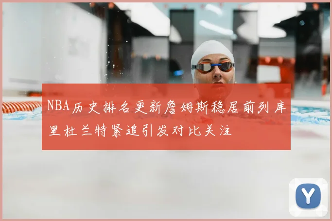 NBA历史排名更新詹姆斯稳居前列库里杜兰特紧追引发对比关注