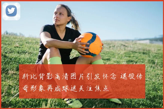 科比背影高清图片引发怀念 退役传奇形象再成球迷关注焦点