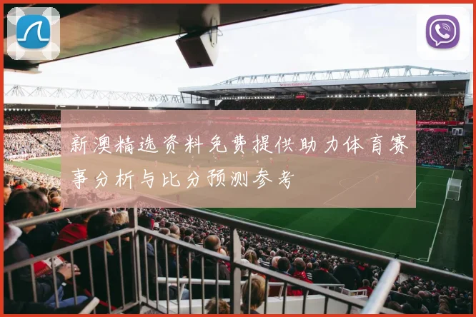 新澳精选资料免费提供助力体育赛事分析与比分预测参考