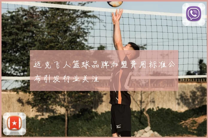 迈克飞人篮球品牌加盟费用标准公布引发行业关注