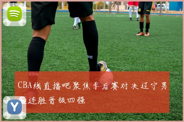 CBA线直播吧聚焦季后赛对决辽宁男篮连胜晋级四强