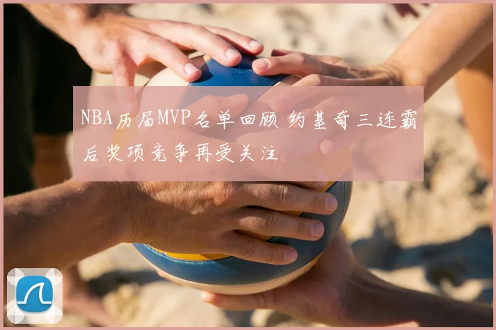 NBA历届MVP名单回顾 约基奇三连霸后奖项竞争再受关注