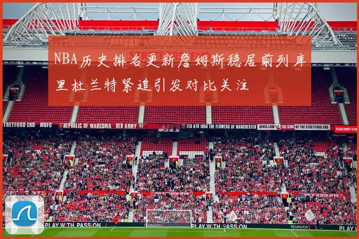NBA历史排名更新詹姆斯稳居前列库里杜兰特紧追引发对比关注
