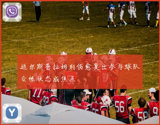 迈尔斯普拉姆利伤愈复出参与球队合练状态成焦点