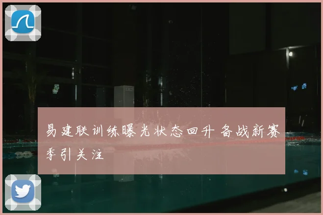 易建联训练曝光状态回升 备战新赛季引关注