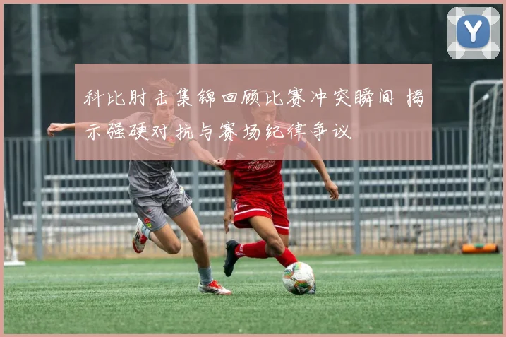 科比肘击集锦回顾比赛冲突瞬间 揭示强硬对抗与赛场纪律争议