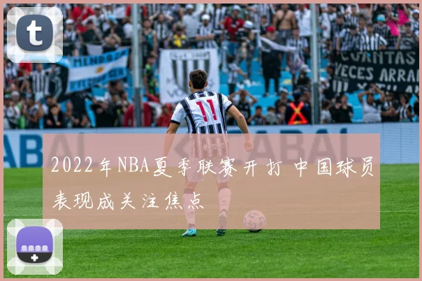 2022年NBA夏季联赛开打 中国球员表现成关注焦点