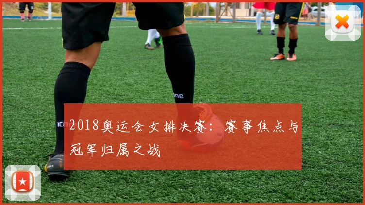 2018奥运会女排决赛:赛事焦点与冠军归属之战