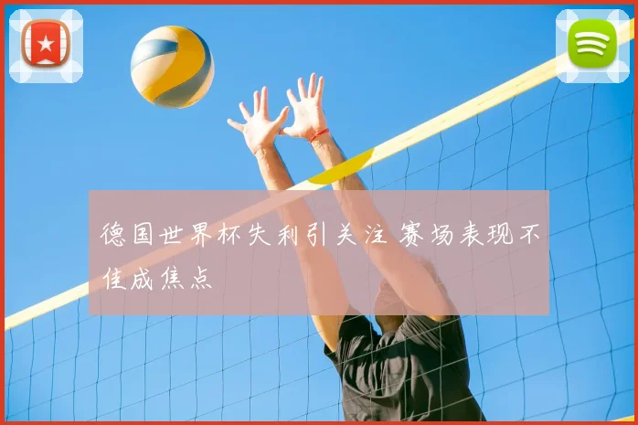 德国世界杯失利引关注 赛场表现不佳成焦点