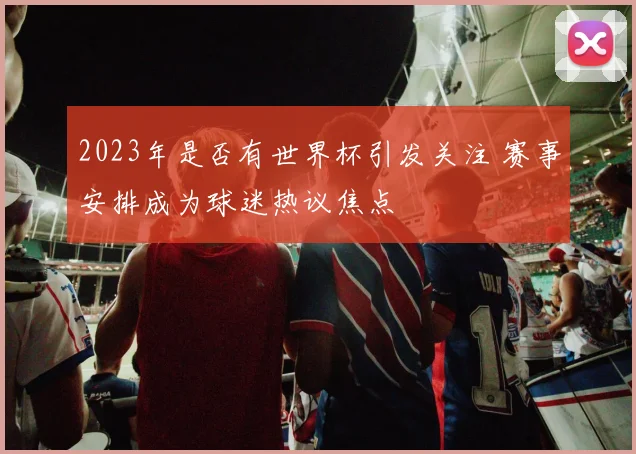 2023年是否有世界杯引发关注 赛事安排成为球迷热议焦点
