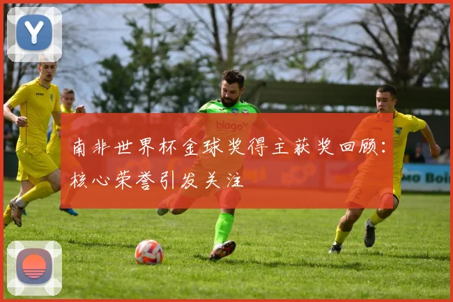 南非世界杯金球奖得主获奖回顾:核心荣誉引发关注