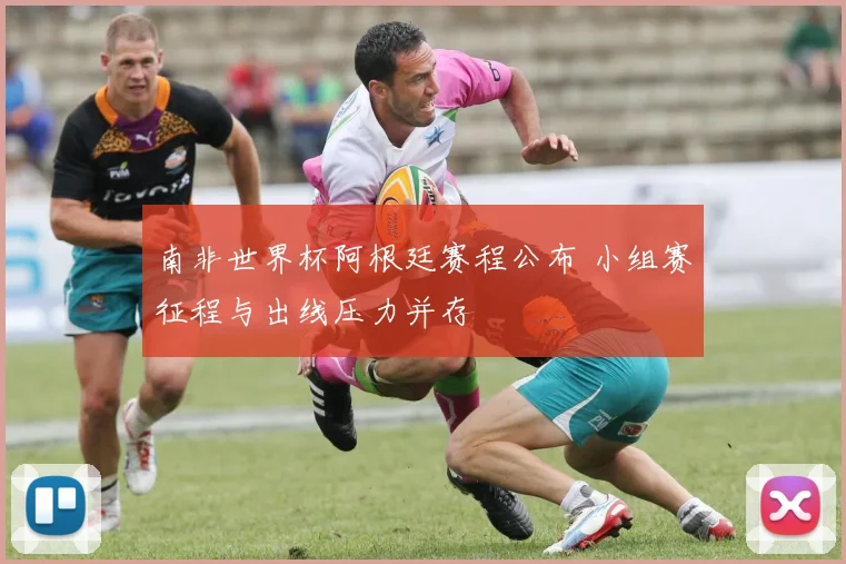 南非世界杯阿根廷赛程公布 小组赛征程与出线压力并存