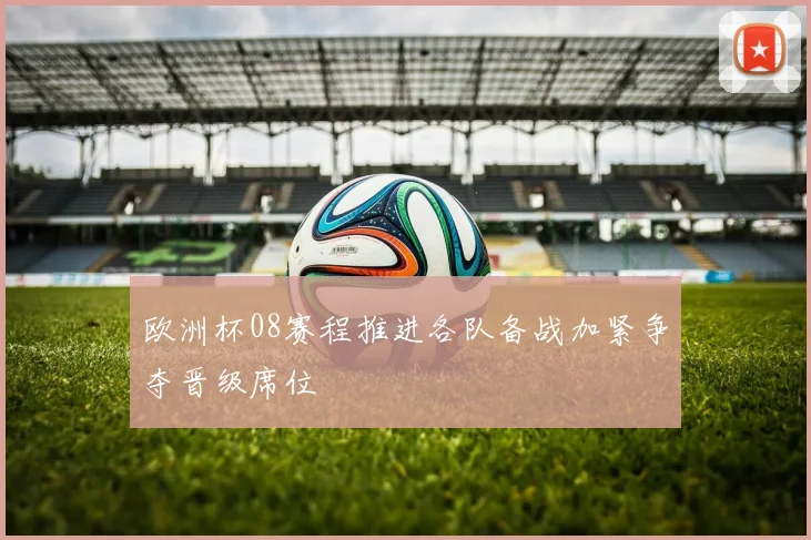 欧洲杯08赛程推进各队备战加紧争夺晋级席位