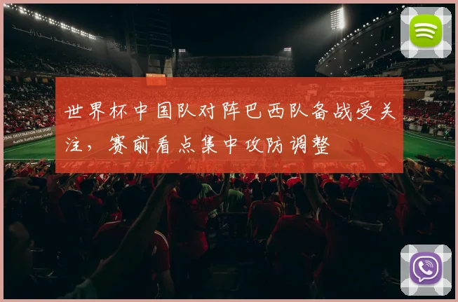 世界杯中国队对阵巴西队备战受关注,赛前看点集中攻防调整