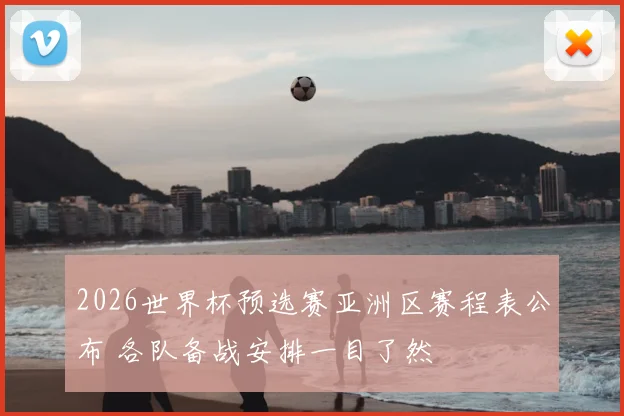 2026世界杯预选赛亚洲区赛程表公布 各队备战安排一目了然