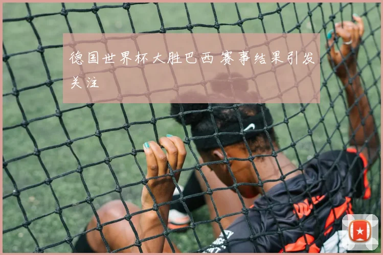 德国世界杯大胜巴西 赛事结果引发关注